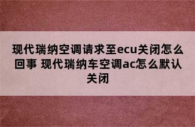 现代瑞纳空调请求至ecu关闭怎么回事 现代瑞纳车空调ac怎么默认关闭